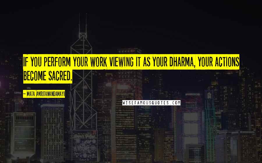 Mata Amritanandamayi Quotes: If you perform your work viewing it as your dharma, your actions become sacred.