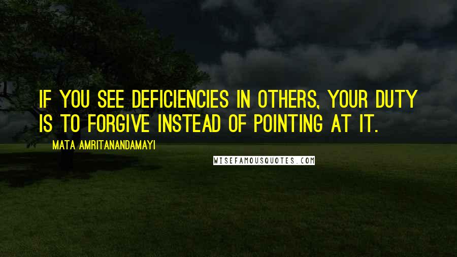 Mata Amritanandamayi Quotes: If you see deficiencies in others, your duty is to forgive instead of pointing at it.