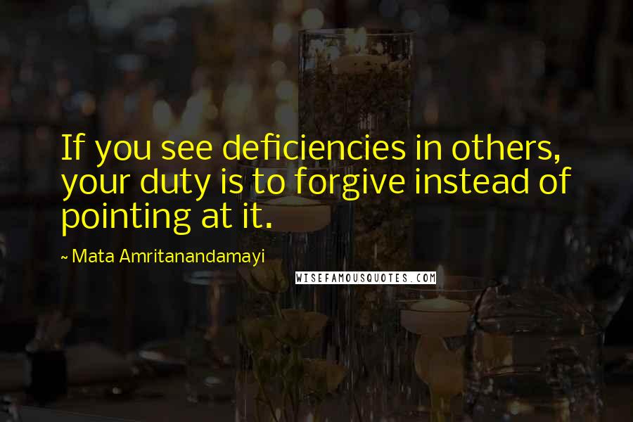 Mata Amritanandamayi Quotes: If you see deficiencies in others, your duty is to forgive instead of pointing at it.