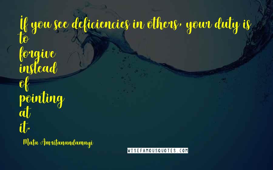 Mata Amritanandamayi Quotes: If you see deficiencies in others, your duty is to forgive instead of pointing at it.