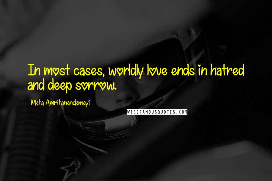 Mata Amritanandamayi Quotes: In most cases, worldly love ends in hatred and deep sorrow.