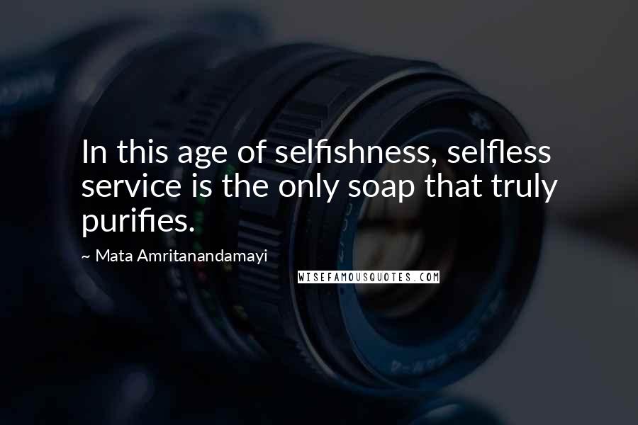 Mata Amritanandamayi Quotes: In this age of selfishness, selfless service is the only soap that truly purifies.