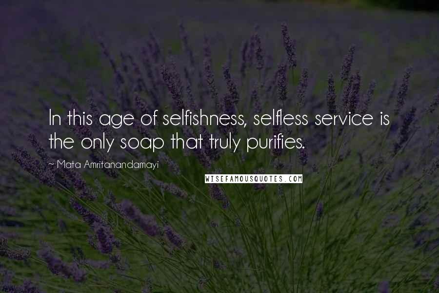 Mata Amritanandamayi Quotes: In this age of selfishness, selfless service is the only soap that truly purifies.