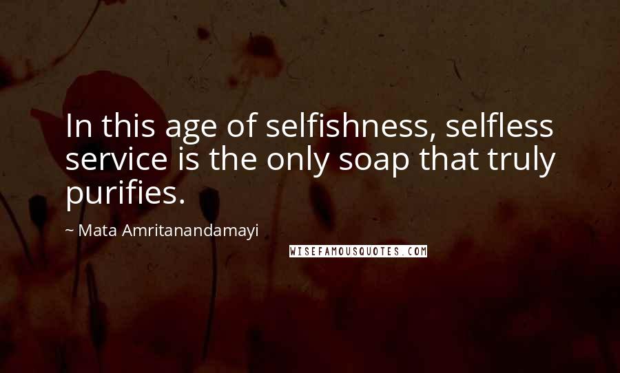 Mata Amritanandamayi Quotes: In this age of selfishness, selfless service is the only soap that truly purifies.