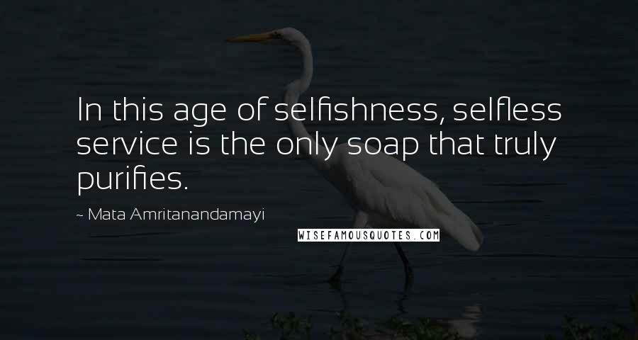 Mata Amritanandamayi Quotes: In this age of selfishness, selfless service is the only soap that truly purifies.