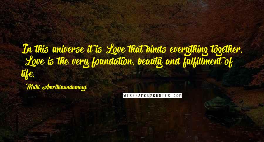 Mata Amritanandamayi Quotes: In this universe it is Love that binds everything together. Love is the very foundation, beauty and fulfillment of life.