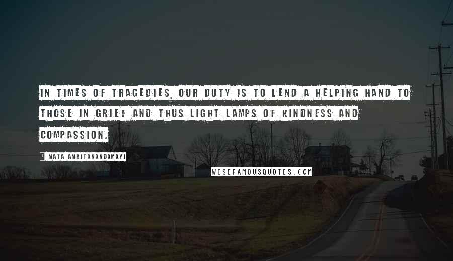 Mata Amritanandamayi Quotes: In times of tragedies, our duty is to lend a helping hand to those in grief and thus light lamps of kindness and compassion.