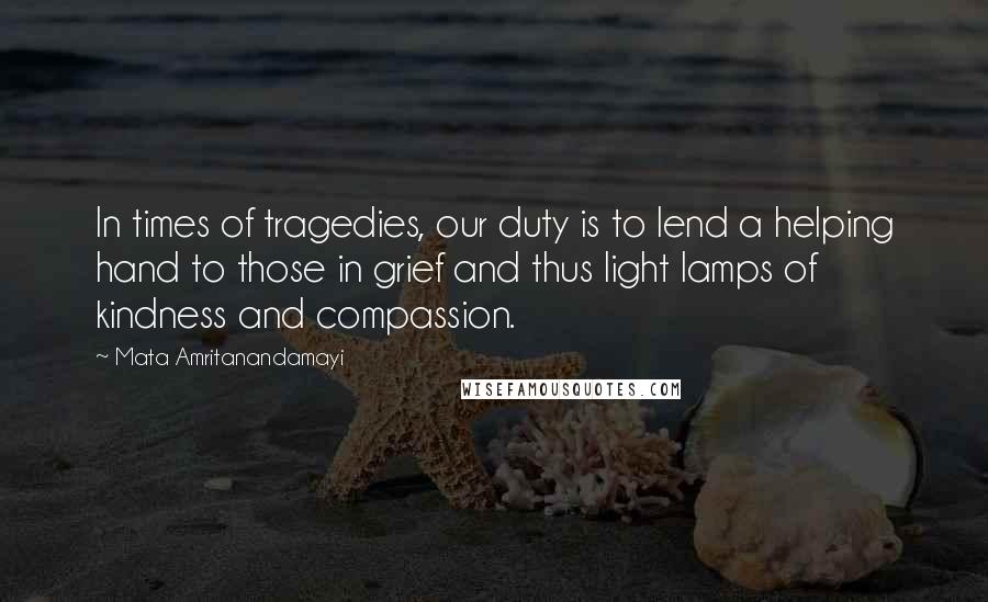 Mata Amritanandamayi Quotes: In times of tragedies, our duty is to lend a helping hand to those in grief and thus light lamps of kindness and compassion.