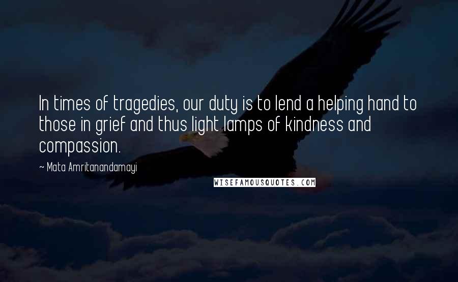 Mata Amritanandamayi Quotes: In times of tragedies, our duty is to lend a helping hand to those in grief and thus light lamps of kindness and compassion.