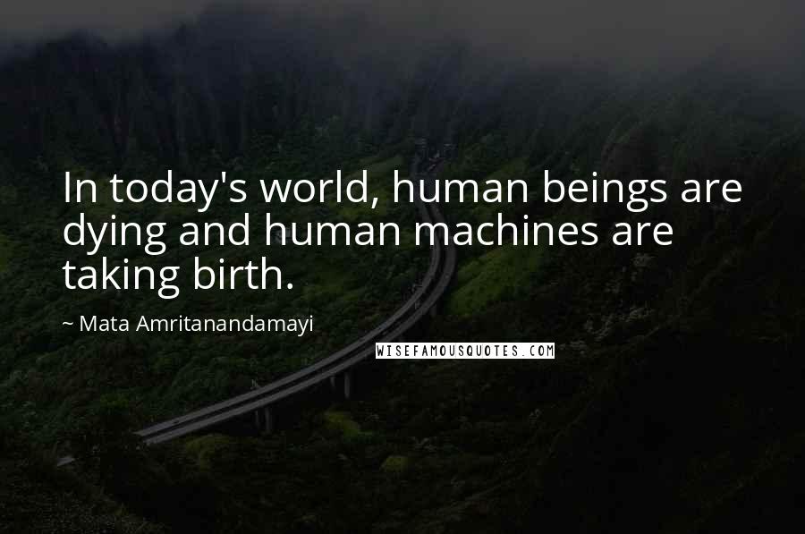 Mata Amritanandamayi Quotes: In today's world, human beings are dying and human machines are taking birth.