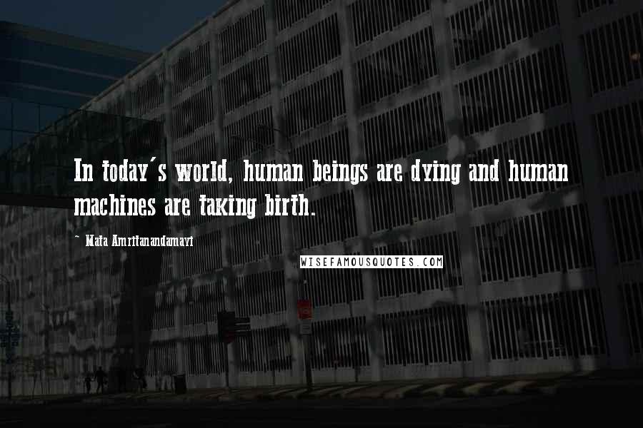 Mata Amritanandamayi Quotes: In today's world, human beings are dying and human machines are taking birth.