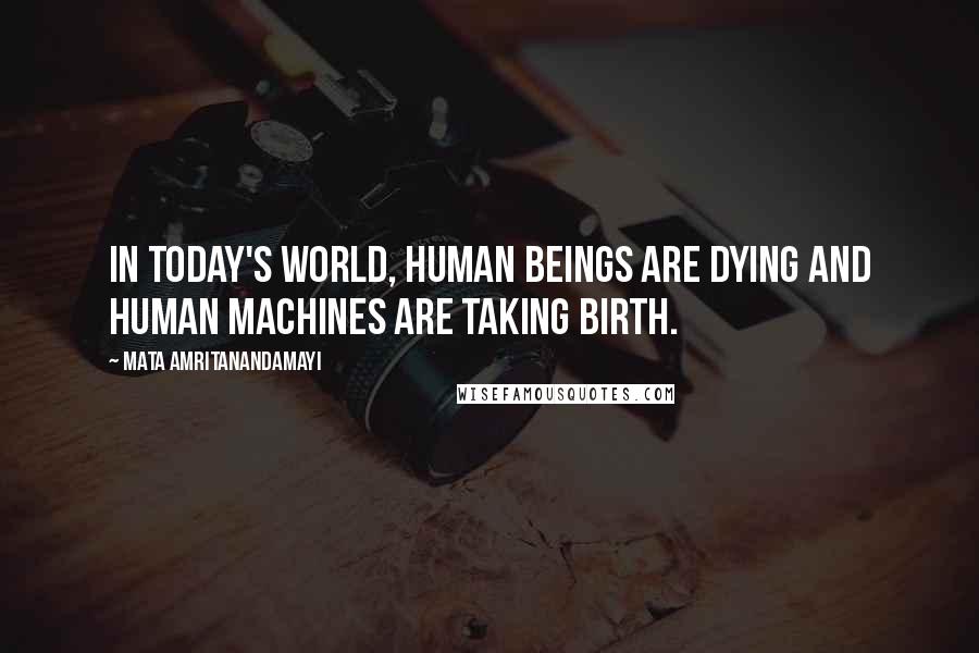 Mata Amritanandamayi Quotes: In today's world, human beings are dying and human machines are taking birth.