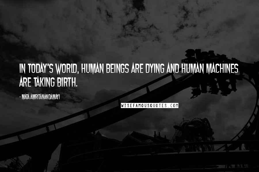 Mata Amritanandamayi Quotes: In today's world, human beings are dying and human machines are taking birth.