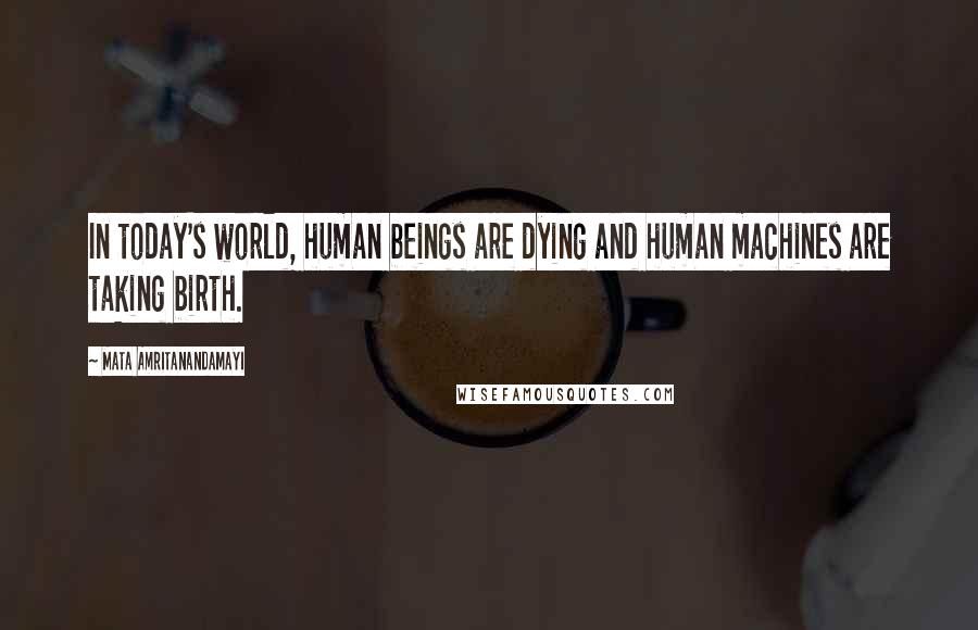 Mata Amritanandamayi Quotes: In today's world, human beings are dying and human machines are taking birth.