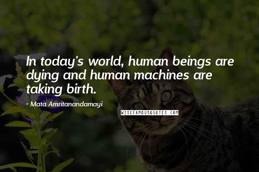 Mata Amritanandamayi Quotes: In today's world, human beings are dying and human machines are taking birth.