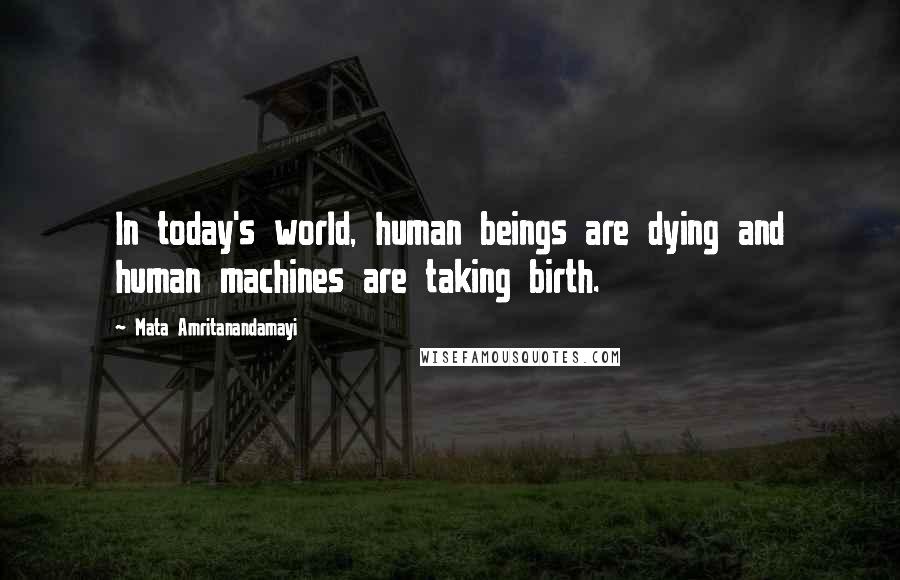 Mata Amritanandamayi Quotes: In today's world, human beings are dying and human machines are taking birth.