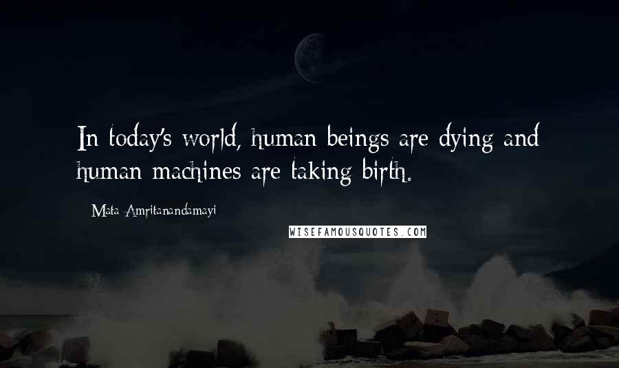 Mata Amritanandamayi Quotes: In today's world, human beings are dying and human machines are taking birth.