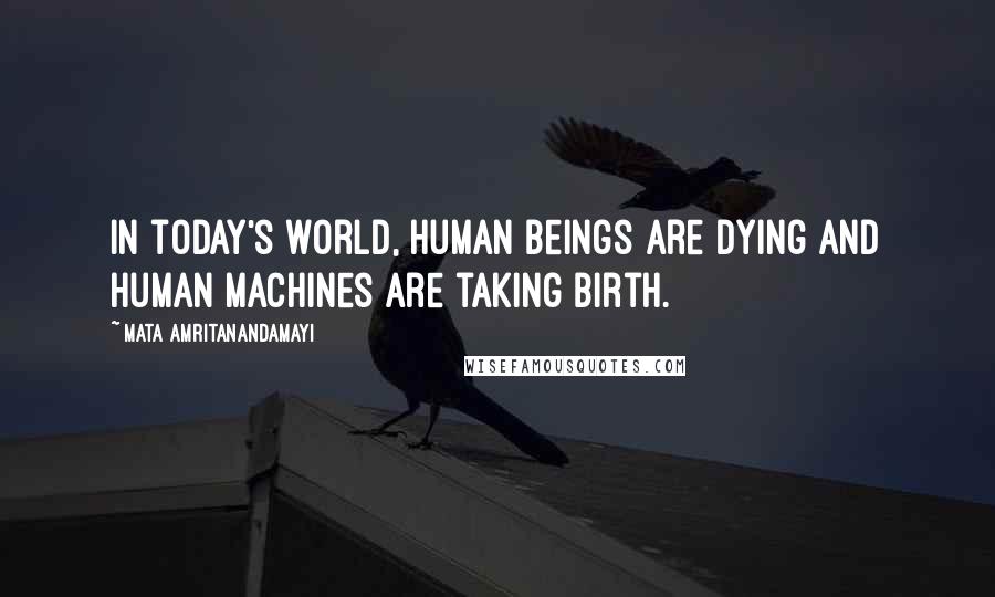 Mata Amritanandamayi Quotes: In today's world, human beings are dying and human machines are taking birth.