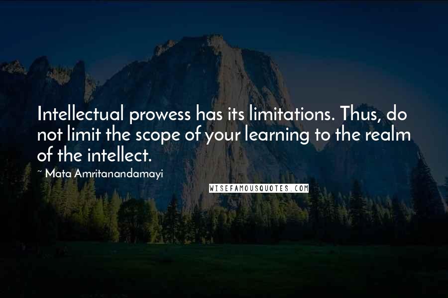 Mata Amritanandamayi Quotes: Intellectual prowess has its limitations. Thus, do not limit the scope of your learning to the realm of the intellect.