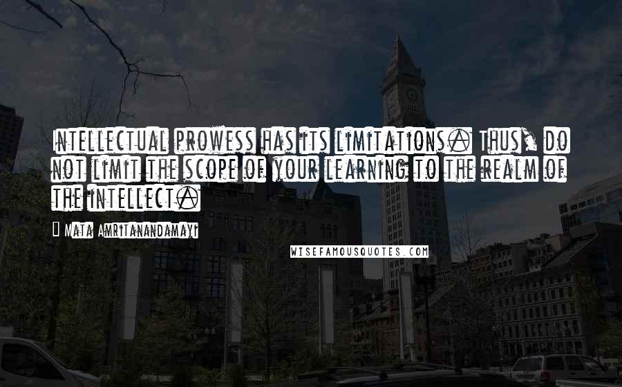 Mata Amritanandamayi Quotes: Intellectual prowess has its limitations. Thus, do not limit the scope of your learning to the realm of the intellect.