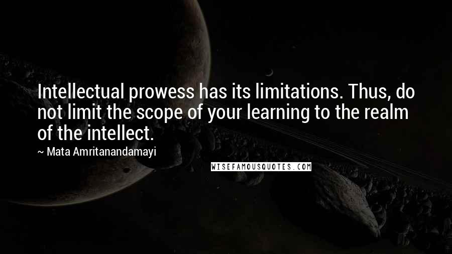 Mata Amritanandamayi Quotes: Intellectual prowess has its limitations. Thus, do not limit the scope of your learning to the realm of the intellect.