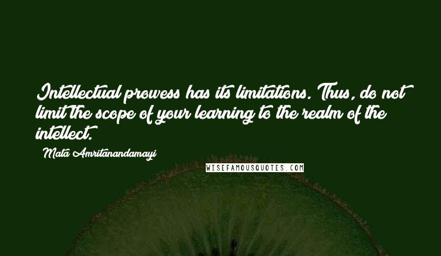 Mata Amritanandamayi Quotes: Intellectual prowess has its limitations. Thus, do not limit the scope of your learning to the realm of the intellect.