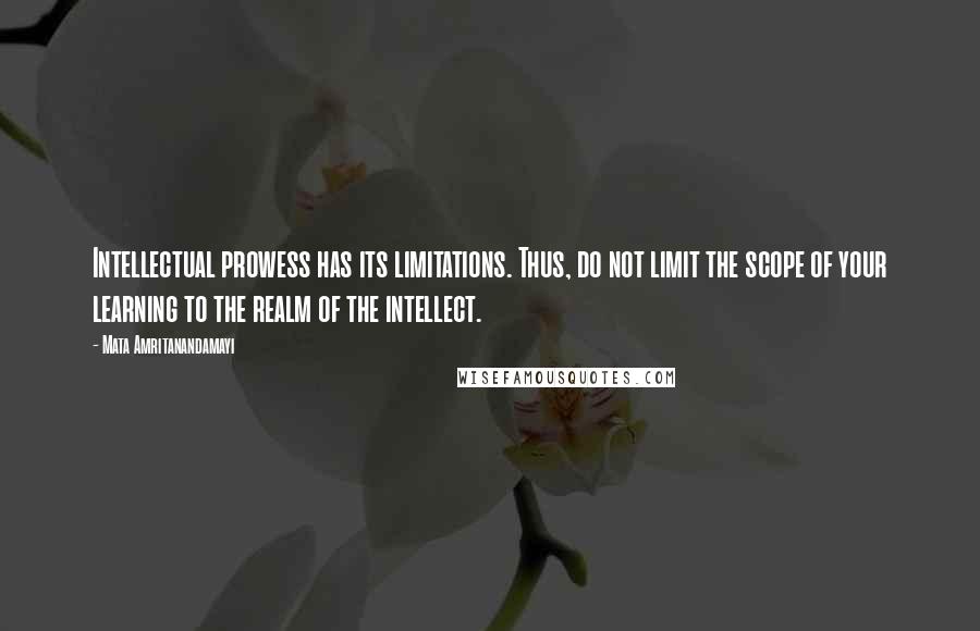 Mata Amritanandamayi Quotes: Intellectual prowess has its limitations. Thus, do not limit the scope of your learning to the realm of the intellect.