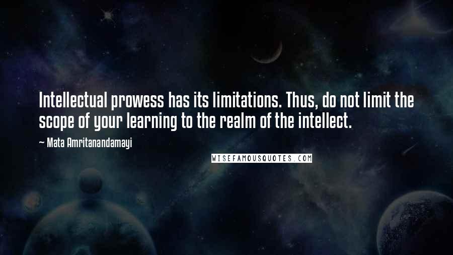 Mata Amritanandamayi Quotes: Intellectual prowess has its limitations. Thus, do not limit the scope of your learning to the realm of the intellect.