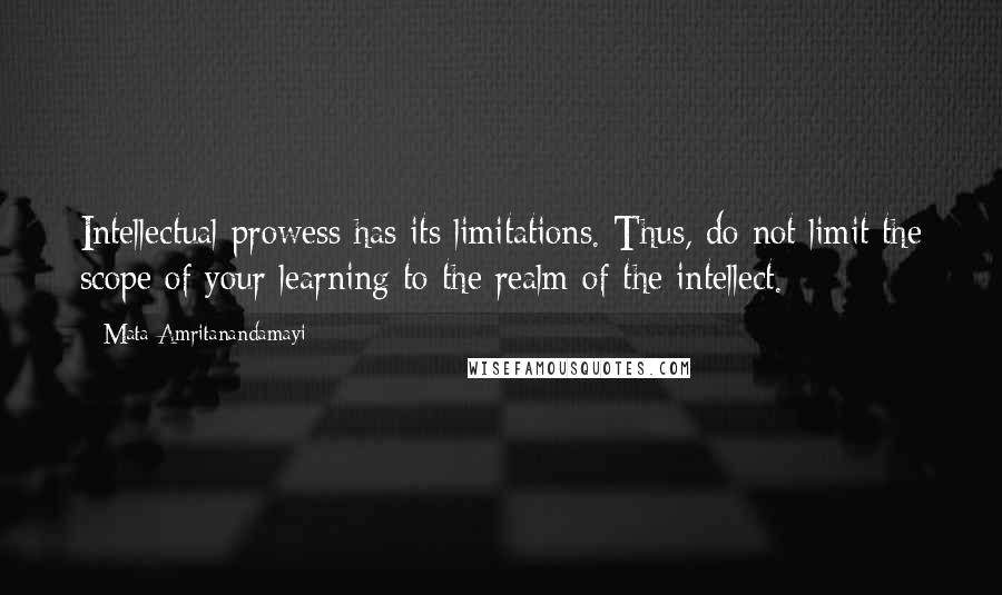 Mata Amritanandamayi Quotes: Intellectual prowess has its limitations. Thus, do not limit the scope of your learning to the realm of the intellect.