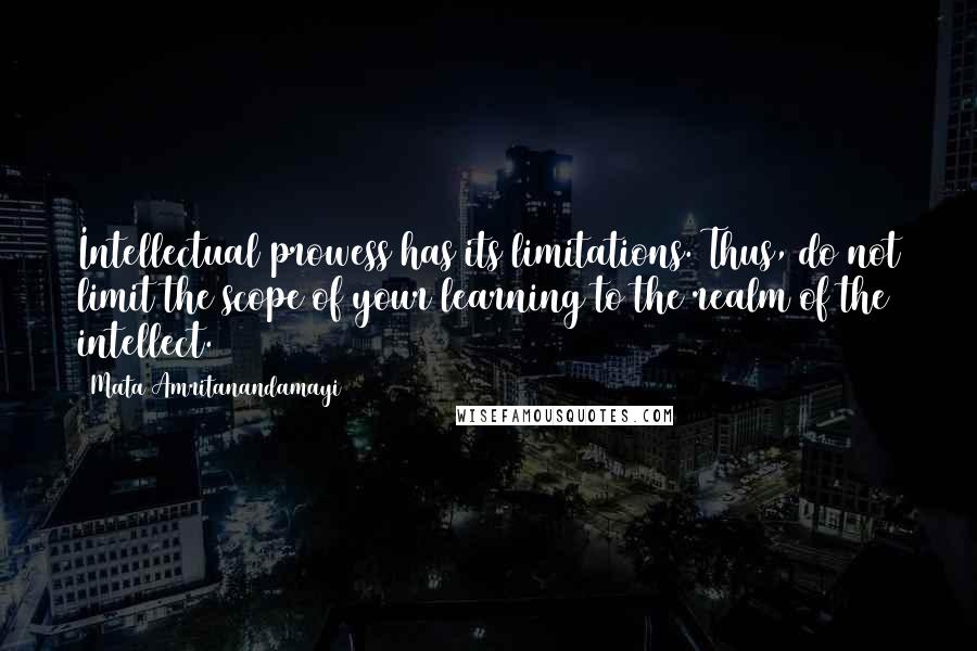 Mata Amritanandamayi Quotes: Intellectual prowess has its limitations. Thus, do not limit the scope of your learning to the realm of the intellect.