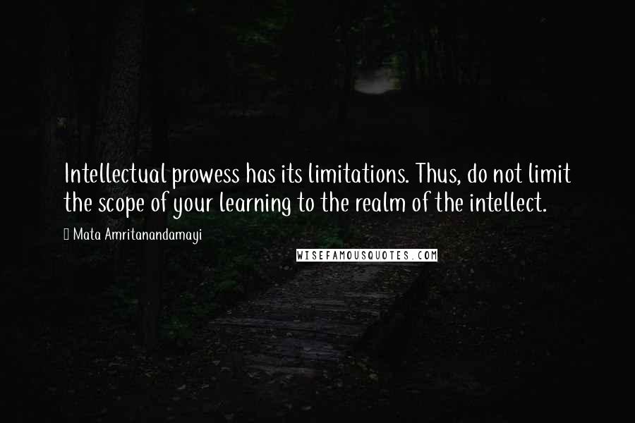 Mata Amritanandamayi Quotes: Intellectual prowess has its limitations. Thus, do not limit the scope of your learning to the realm of the intellect.