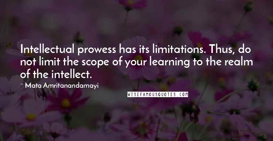 Mata Amritanandamayi Quotes: Intellectual prowess has its limitations. Thus, do not limit the scope of your learning to the realm of the intellect.