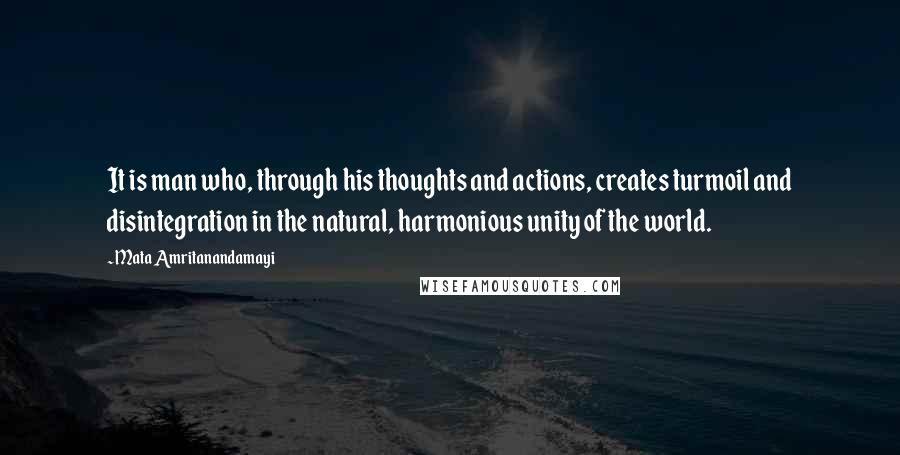 Mata Amritanandamayi Quotes: It is man who, through his thoughts and actions, creates turmoil and disintegration in the natural, harmonious unity of the world.