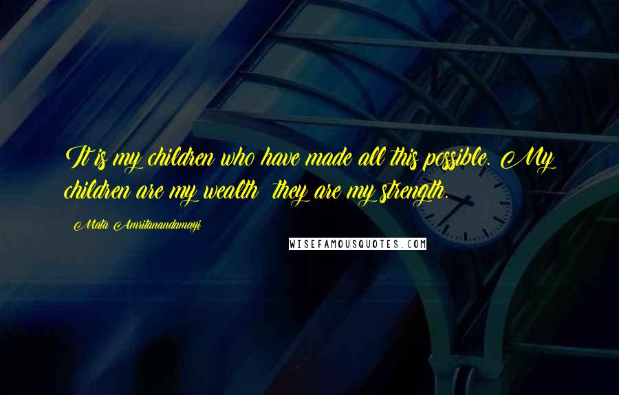 Mata Amritanandamayi Quotes: It is my children who have made all this possible. My children are my wealth; they are my strength.