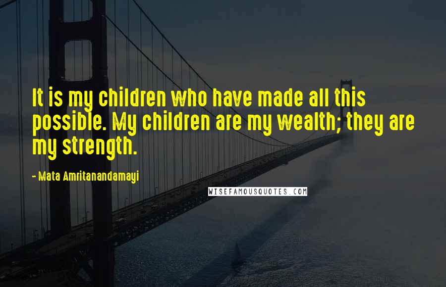 Mata Amritanandamayi Quotes: It is my children who have made all this possible. My children are my wealth; they are my strength.