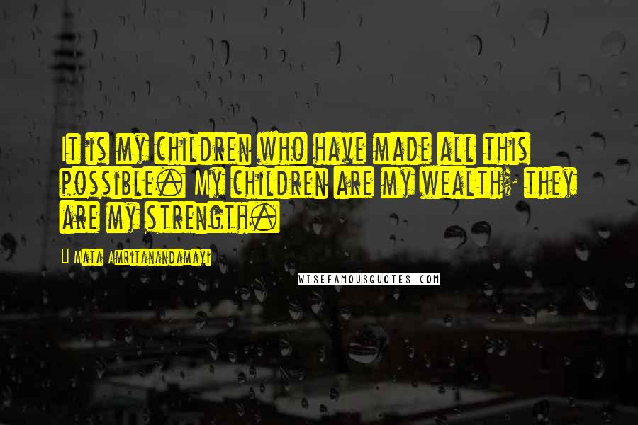 Mata Amritanandamayi Quotes: It is my children who have made all this possible. My children are my wealth; they are my strength.