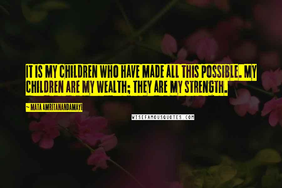 Mata Amritanandamayi Quotes: It is my children who have made all this possible. My children are my wealth; they are my strength.