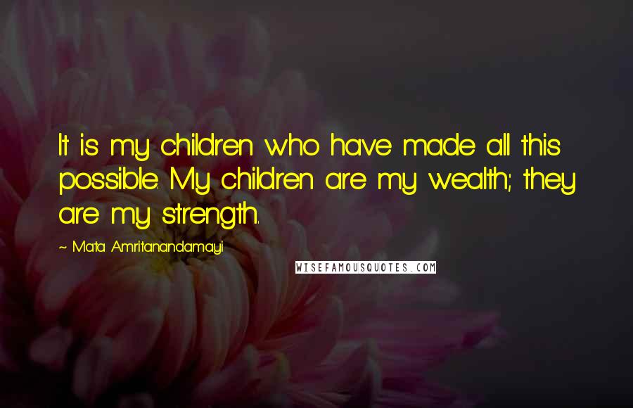Mata Amritanandamayi Quotes: It is my children who have made all this possible. My children are my wealth; they are my strength.