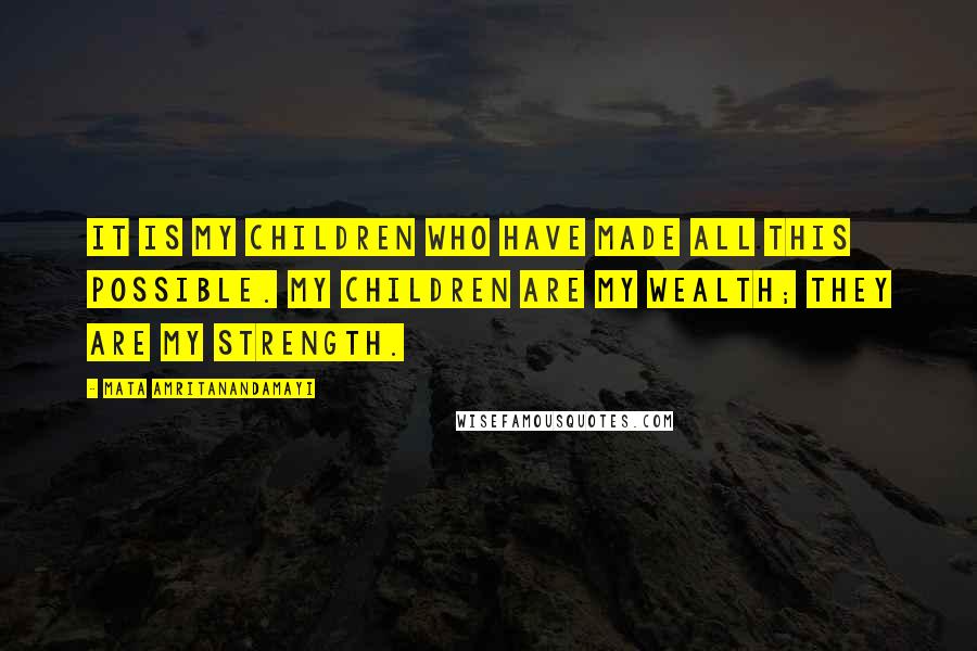 Mata Amritanandamayi Quotes: It is my children who have made all this possible. My children are my wealth; they are my strength.