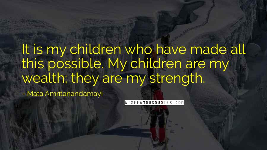 Mata Amritanandamayi Quotes: It is my children who have made all this possible. My children are my wealth; they are my strength.