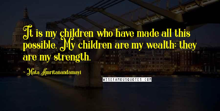 Mata Amritanandamayi Quotes: It is my children who have made all this possible. My children are my wealth; they are my strength.