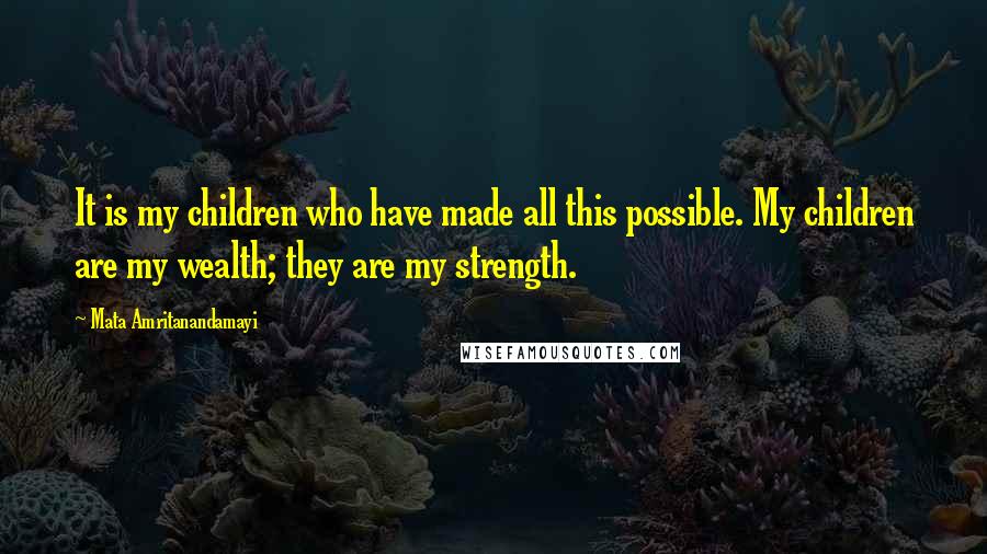 Mata Amritanandamayi Quotes: It is my children who have made all this possible. My children are my wealth; they are my strength.