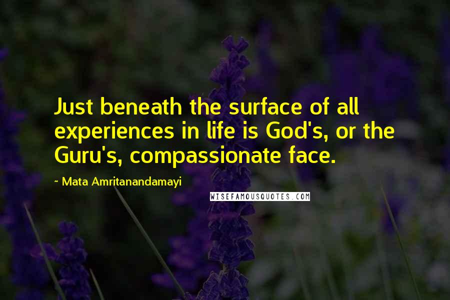 Mata Amritanandamayi Quotes: Just beneath the surface of all experiences in life is God's, or the Guru's, compassionate face.