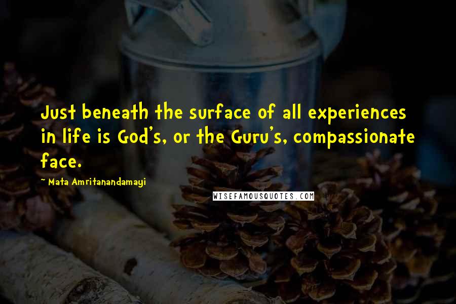 Mata Amritanandamayi Quotes: Just beneath the surface of all experiences in life is God's, or the Guru's, compassionate face.