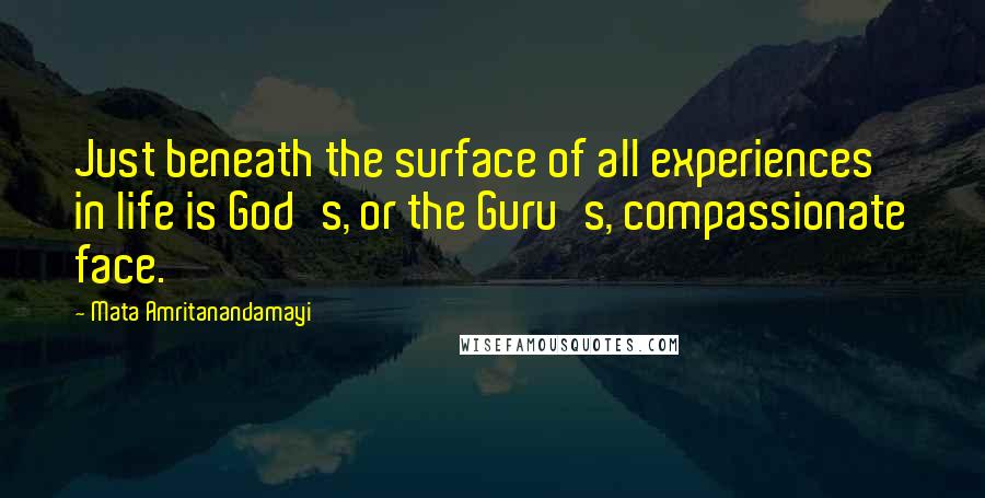 Mata Amritanandamayi Quotes: Just beneath the surface of all experiences in life is God's, or the Guru's, compassionate face.