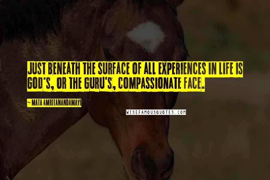 Mata Amritanandamayi Quotes: Just beneath the surface of all experiences in life is God's, or the Guru's, compassionate face.