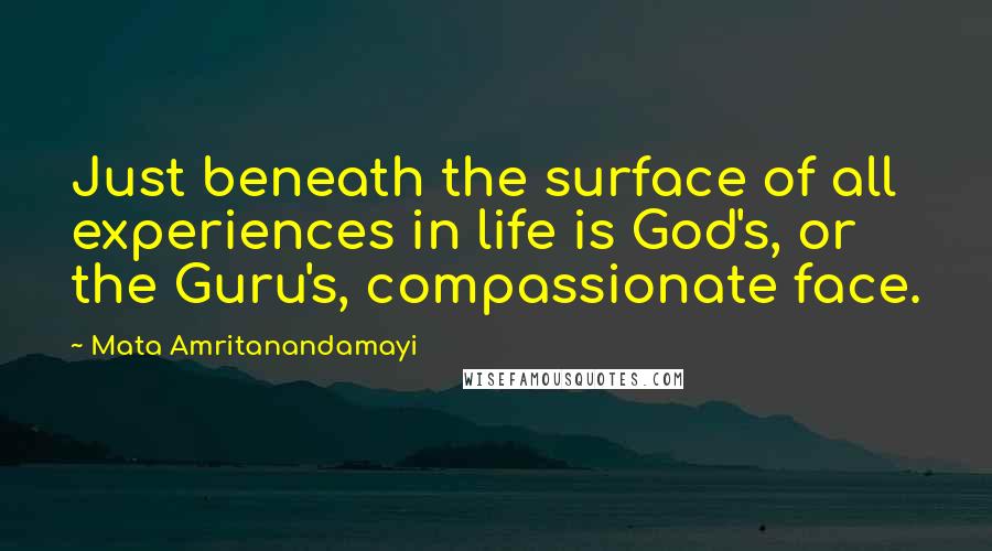 Mata Amritanandamayi Quotes: Just beneath the surface of all experiences in life is God's, or the Guru's, compassionate face.
