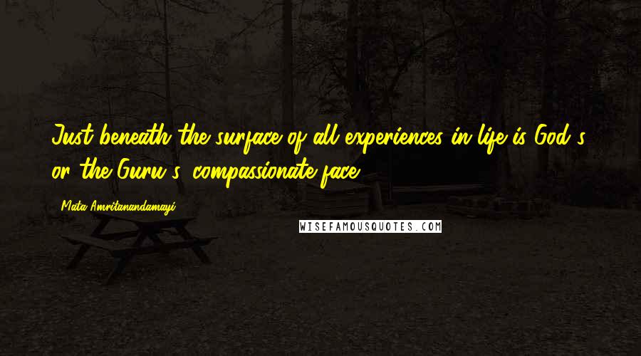 Mata Amritanandamayi Quotes: Just beneath the surface of all experiences in life is God's, or the Guru's, compassionate face.