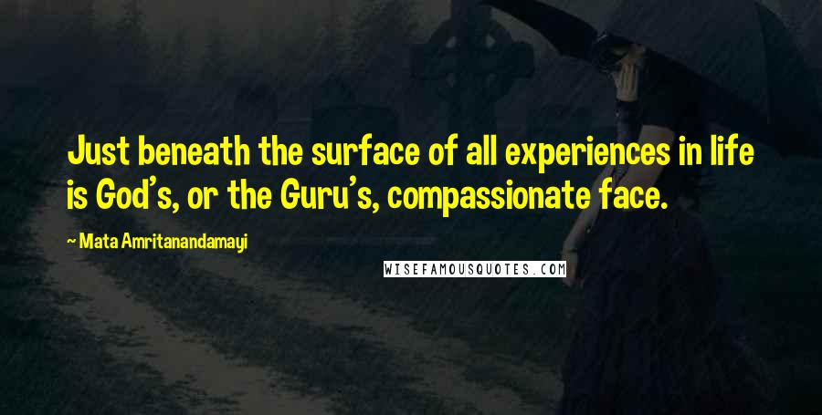 Mata Amritanandamayi Quotes: Just beneath the surface of all experiences in life is God's, or the Guru's, compassionate face.