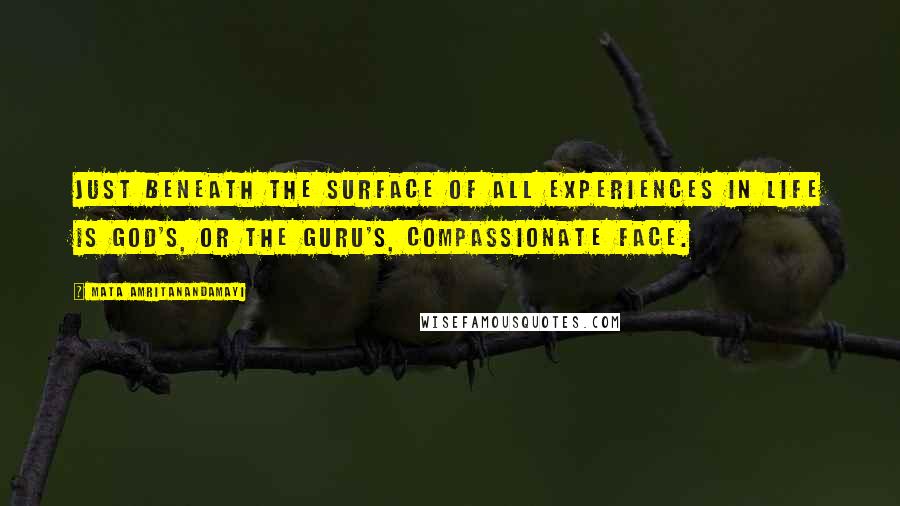 Mata Amritanandamayi Quotes: Just beneath the surface of all experiences in life is God's, or the Guru's, compassionate face.